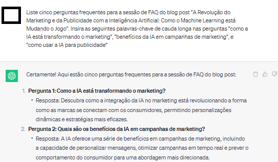 Input no chatgpt: "Liste cinco perguntas frequentes para a sessão de FAQ do blog post "A Revolução do Marketing e da Publicidade com a Inteligência Artificial: Como o Machine Learning está Mudando o Jogo". Insira as seguintes palavras-chave de cauda longa nas perguntas "como a IA está transformando o marketing", "benefícios da IA em campanhas de marketing", e "como usar a IA para publicidade"". Output com perguntas e keywords solicitadas.